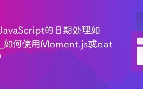 为什么JavaScript的日期处理如此棘手_如何使用Moment.js或date-fns？