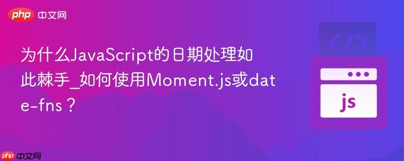 为什么javascript的日期处理如此棘手_如何使用moment.js或date-fns?
