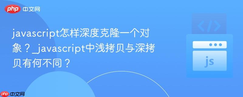 javascript怎样深度克隆一个对象?_javascript中浅拷贝与深拷贝有何不同?
