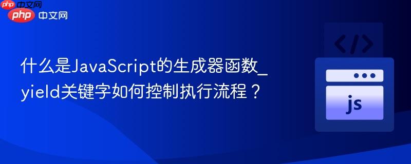 什么是javascript的生成器函数_yield关键字如何控制执行流程?