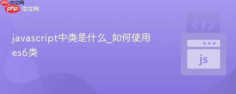 javascript中类是什么_如何使用es6类