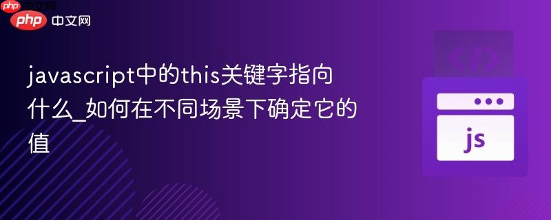 javascript中的this关键字指向什么_如何在不同场景下确定它的值
