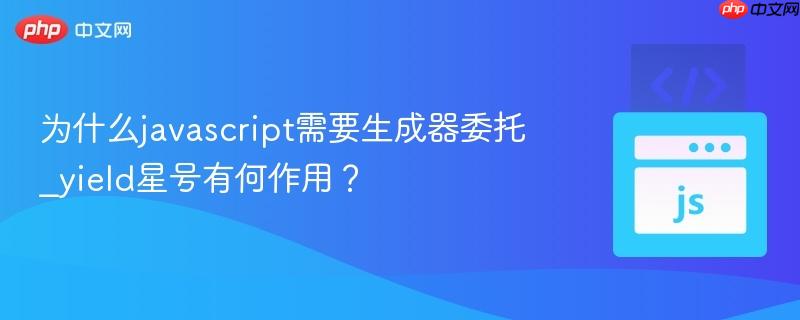 为什么javascript需要生成器委托_yield星号有何作用？