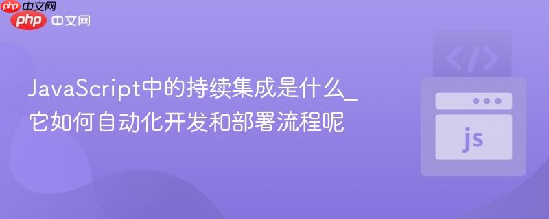 javascript中的持续集成是什么_它如何自动化开发和部署流程呢