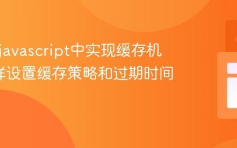 如何在javascript中实现缓存机制_怎样设置缓存策略和过期时间？