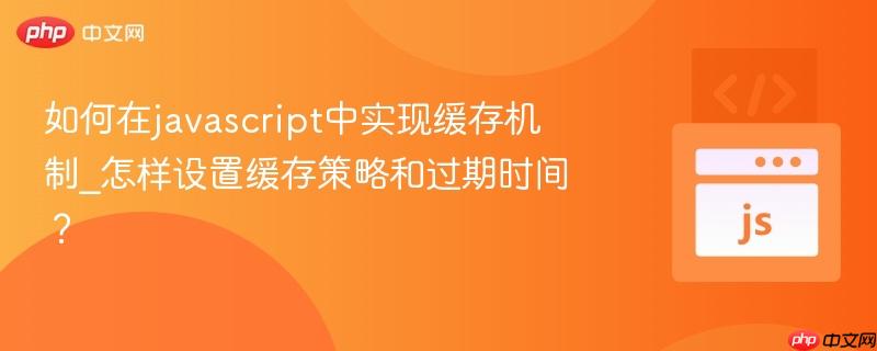 如何在javascript中实现缓存机制_怎样设置缓存策略和过期时间?