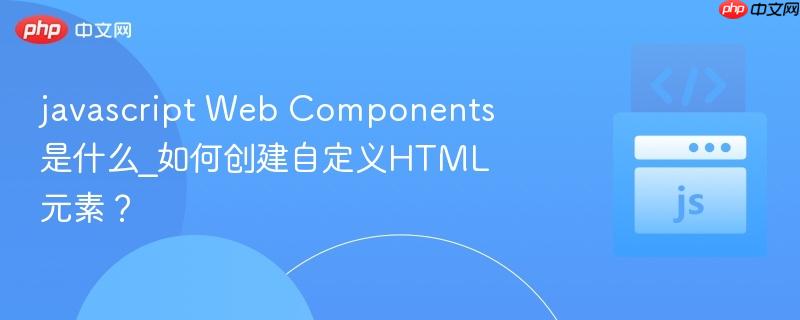javascript web components是什么_如何创建自定义html元素?