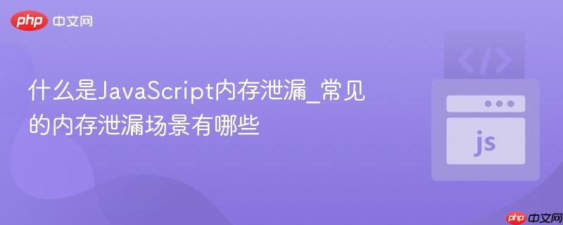 什么是javascript内存泄漏_常见的内存泄漏场景有哪些