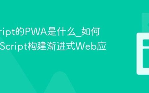 javascript的PWA是什么_如何用JavaScript构建渐进式Web应用？