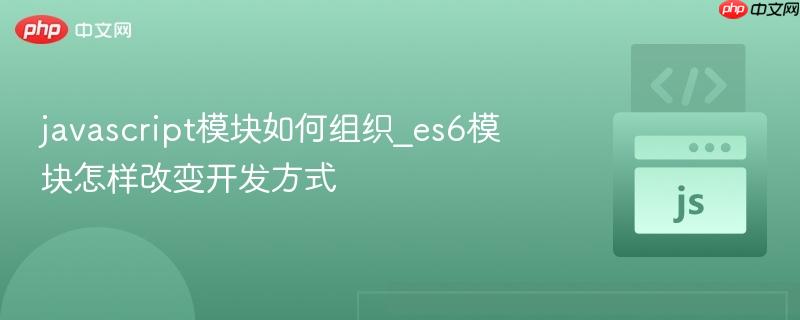 javascript模块如何组织_es6模块怎样改变开发方式
