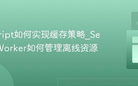 javascript如何实现缓存策略_Service Worker如何管理离线资源