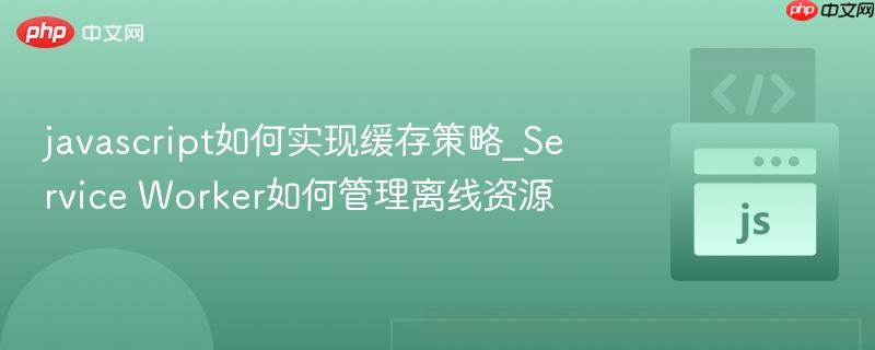javascript如何实现缓存策略_service worker如何管理离线资源