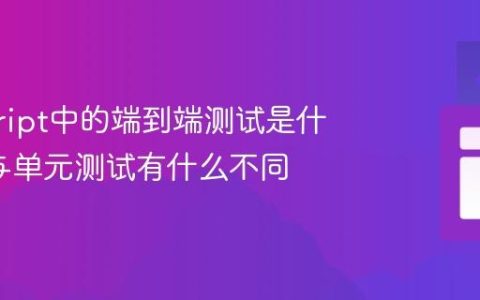 javascript中的端到端测试是什么_它与单元测试有什么不同