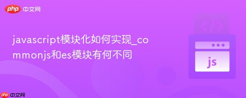 javascript模块化如何实现_commonjs和es模块有何不同