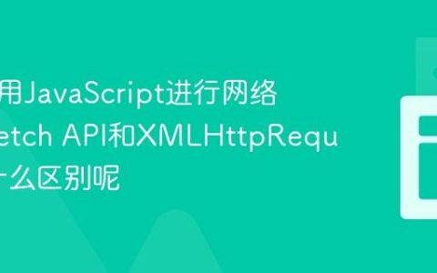 如何使用JavaScript进行网络请求_fetch API和XMLHttpRequest有什么区别呢