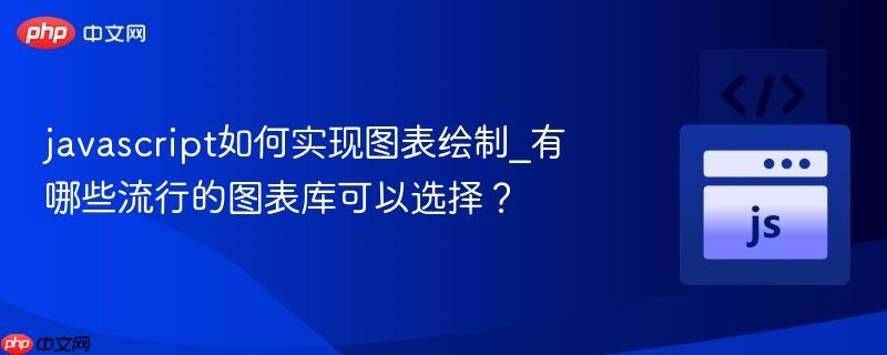 javascript如何实现图表绘制_有哪些流行的图表库可以选择?