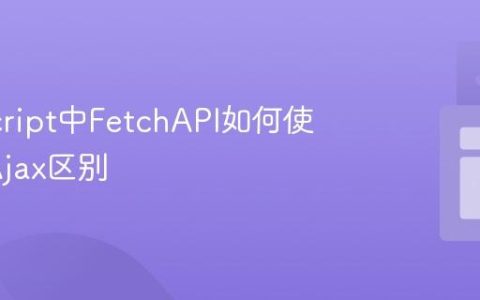 JavaScript中FetchAPI如何使用_与Ajax区别