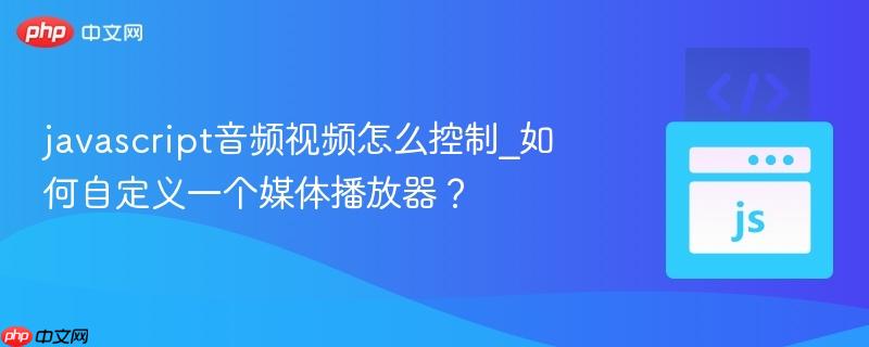 javascript音频视频怎么控制_如何自定义一个媒体播放器?
