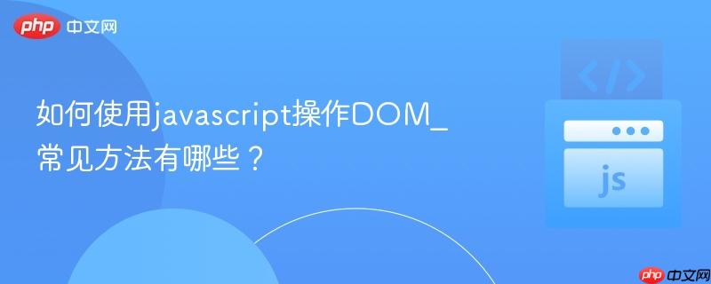 如何使用javascript操作dom_常见方法有哪些?