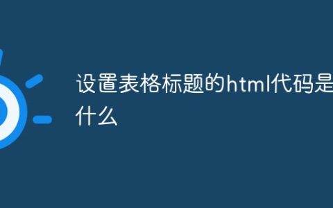 设置表格标题的html代码是什么