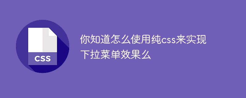 你知道怎么使用纯css来实现下拉菜单效果么