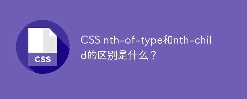 CSS nth-of-type和nth-child的区别是什么?