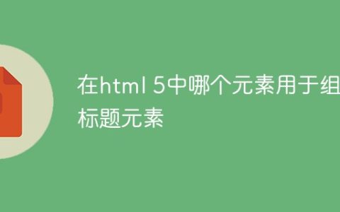 在html 5中哪个元素用于组合标题元素