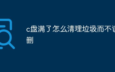 c盘满了怎么清理垃圾而不误删