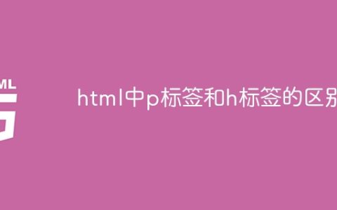 html中p标签和h标签的区别