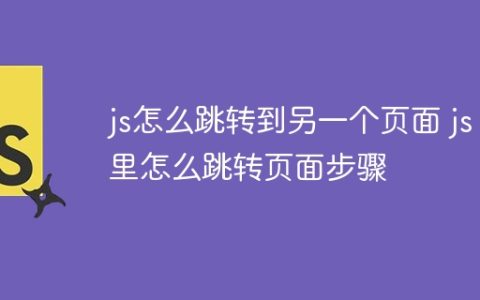 js怎么跳转到另一个页面 js里怎么跳转页面步骤
