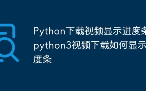 Python下载视频显示进度条 python3视频下载如何显示进度条