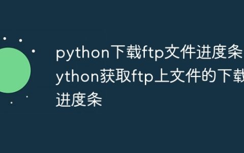 python下载ftp文件进度条 python获取ftp上文件的下载进度条