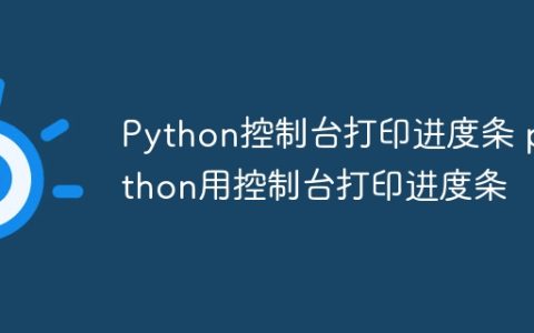 Python控制台打印进度条 python用控制台打印进度条