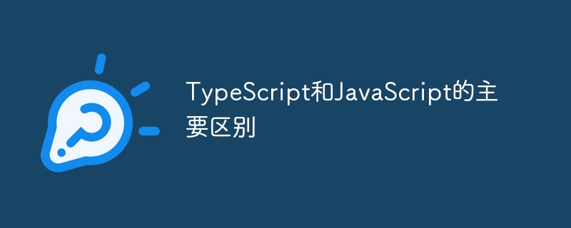 一文了解:TypeScript和JavaScript的主要区别