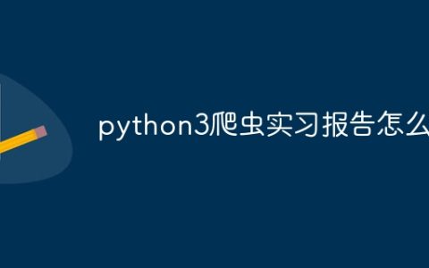 python3爬虫实习报告怎么写