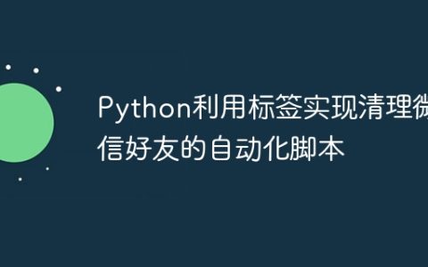 Python利用标签实现清理微信好友的自动化脚本