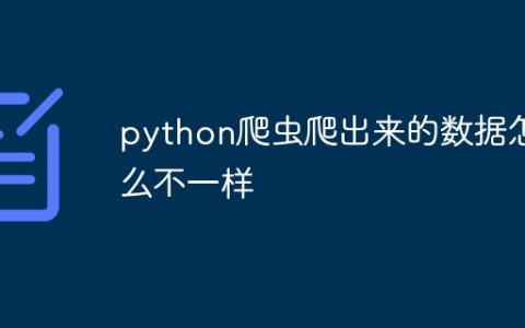 python爬虫爬出来的数据怎么不一样