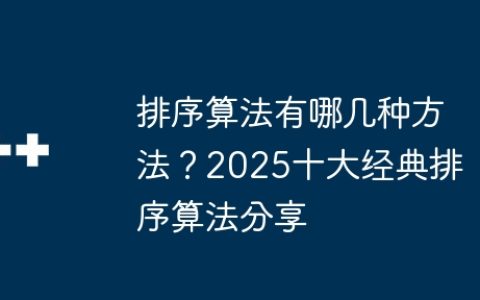 排序算法有哪几种方法？2025十大经典排序算法分享