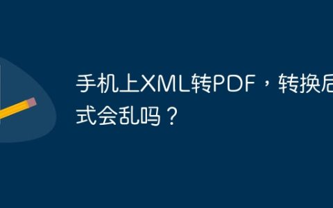 手机上XML转PDF，转换后格式会乱吗？