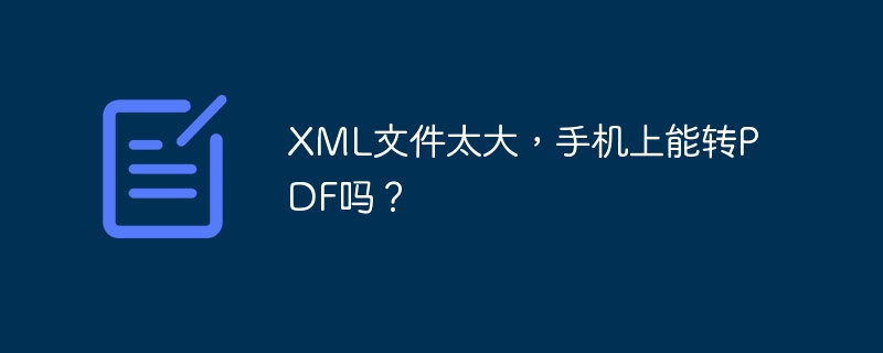 XML文件太大,手机上能转PDF吗?