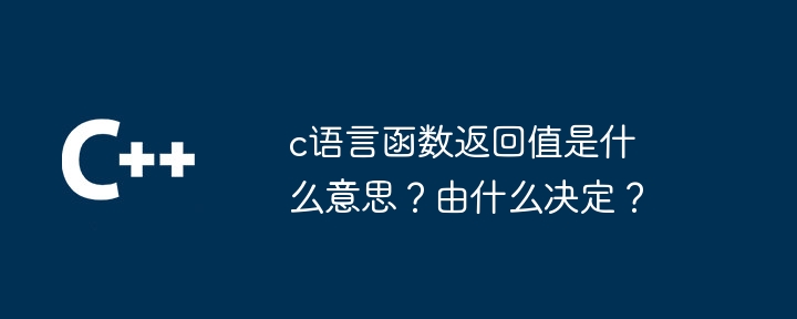c语言函数返回值是什么意思?由什么决定?