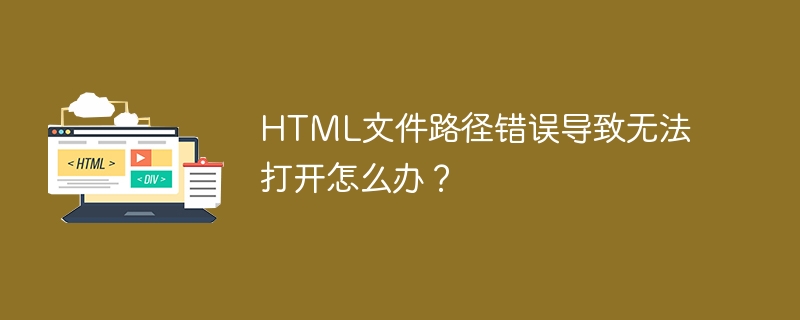 HTML文件路径错误导致无法打开怎么办？