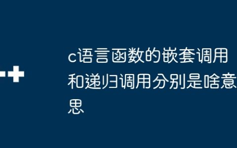 c语言函数的嵌套调用和递归调用分别是啥意思