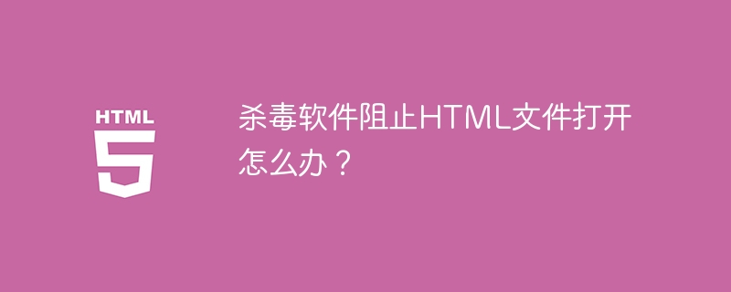 杀毒软件阻止HTML文件打开怎么办？