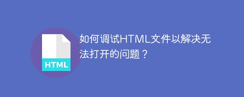 如何调试HTML文件以解决无法打开的问题?