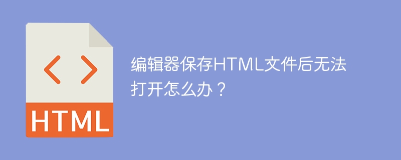编辑器保存HTML文件后无法打开怎么办?
