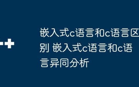 嵌入式c语言和c语言区别 嵌入式c语言和c语言异同分析