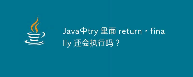 Java中try 里面 return,finally 还会执行吗?