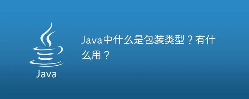 Java中什么是包装类型?有什么用?