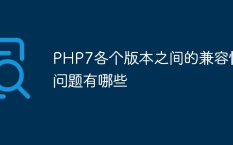 PHP7各个版本之间的兼容性问题有哪些